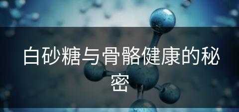 白砂糖与骨骼健康的秘密(白砂糖对人体的作用和影响)